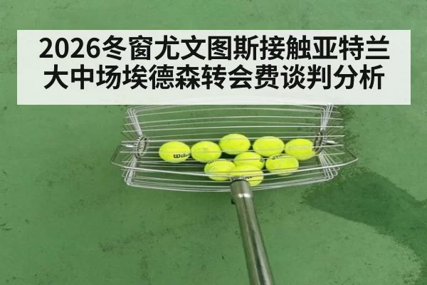 2026冬窗尤文图斯接触亚特兰大中场埃德森转会费谈判分析