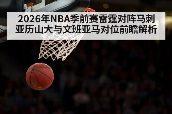 2026年NBA季前赛雷霆对阵马刺 亚历山大与文班亚马对位前瞻解析